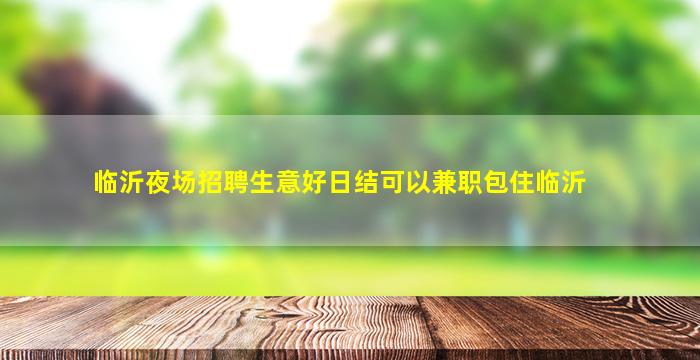 临沂夜场招聘生意好日结可以兼职包住临沂