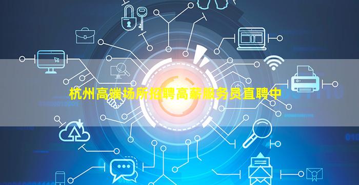 杭州高端场所招聘高薪服务员直聘中